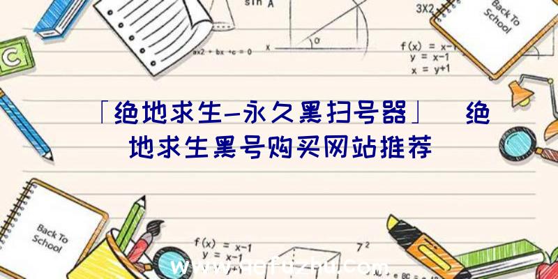 「绝地求生-永久黑扫号器」|绝地求生黑号购买网站推荐